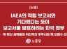IAEA의 적합 보고서와 기다렸다는 듯이 보고서를 발표하려는 한국 정부