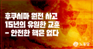 후쿠시마 원전 사고 15년의 유일한 교훈 - 안전한 핵은 없다