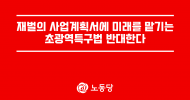 재벌의 사업계획서에 미래를 맡기는 초광역특구법 반대한다